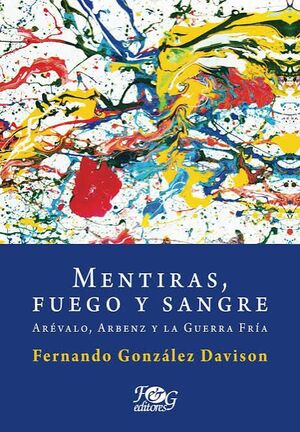 Portada del libro MENTIRAS, FUEGO Y SANGRE: AREVALO, ARBENZ Y LA GUERRA FRIA - Compralo en Aristotelez.com
